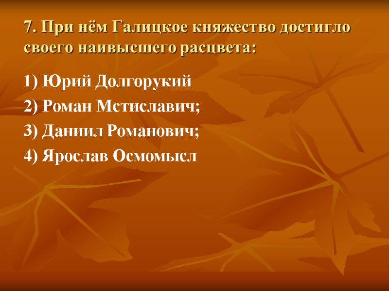 7. При нём Галицкое княжество достигло своего наивысшего расцвета: 1) Юрий Долгорукий  2)